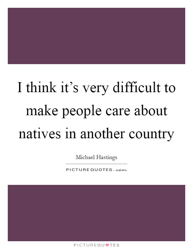 I think it's very difficult to make people care about natives in another country Picture Quote #1