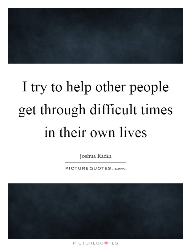 I try to help other people get through difficult times in their own lives Picture Quote #1