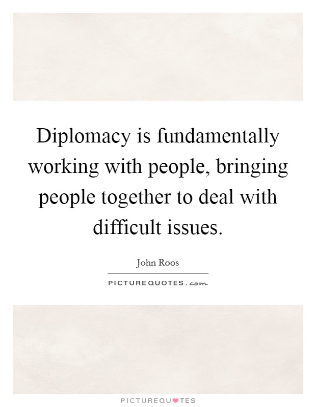 Diplomacy is fundamentally working with people, bringing people together to deal with difficult issues. Picture Quote #1