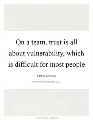 On a team, trust is all about vulnerability, which is difficult for most people Picture Quote #1