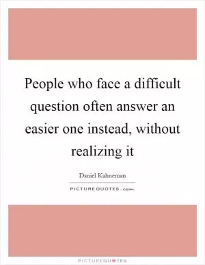 People who face a difficult question often answer an easier one instead, without realizing it Picture Quote #1