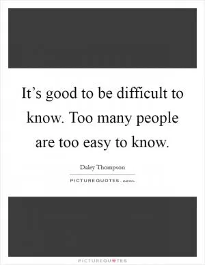It’s good to be difficult to know. Too many people are too easy to know Picture Quote #1