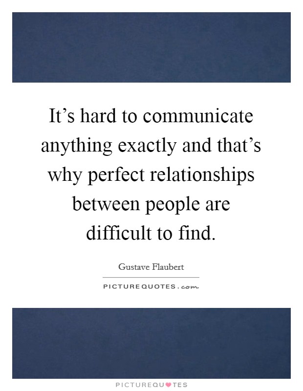 It's hard to communicate anything exactly and that's why perfect relationships between people are difficult to find. Picture Quote #1