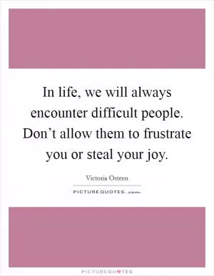 In life, we will always encounter difficult people. Don’t allow them to frustrate you or steal your joy Picture Quote #1