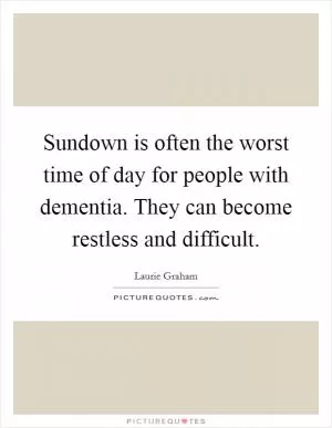 Sundown is often the worst time of day for people with dementia. They can become restless and difficult Picture Quote #1