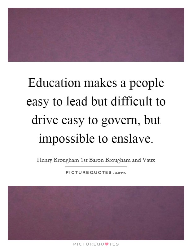 Education makes a people easy to lead but difficult to drive easy to govern, but impossible to enslave Picture Quote #1