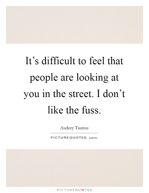 It's difficult to feel that people are looking at you in the street. I don't like the fuss. Picture Quote #1