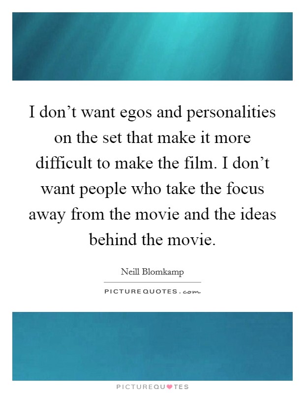 I don't want egos and personalities on the set that make it more difficult to make the film. I don't want people who take the focus away from the movie and the ideas behind the movie. Picture Quote #1