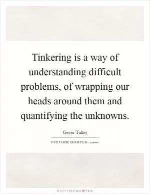 Tinkering is a way of understanding difficult problems, of wrapping our heads around them and quantifying the unknowns Picture Quote #1