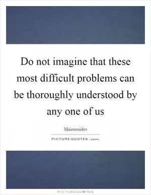 Do not imagine that these most difficult problems can be thoroughly understood by any one of us Picture Quote #1