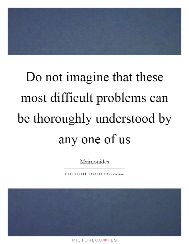 Do not imagine that these most difficult problems can be thoroughly understood by any one of us Picture Quote #1