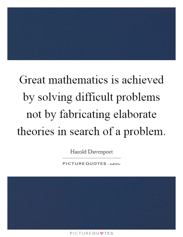 Great mathematics is achieved by solving difficult problems not by fabricating elaborate theories in search of a problem. Picture Quote #1
