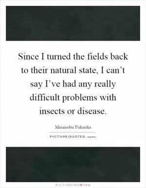 Since I turned the fields back to their natural state, I can’t say I’ve had any really difficult problems with insects or disease Picture Quote #1