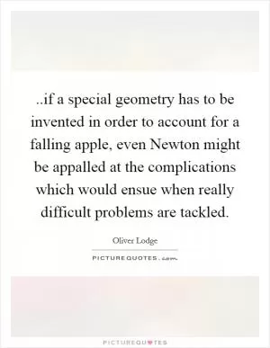 ..if a special geometry has to be invented in order to account for a falling apple, even Newton might be appalled at the complications which would ensue when really difficult problems are tackled Picture Quote #1