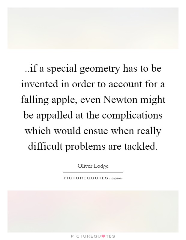 ..if a special geometry has to be invented in order to account for a falling apple, even Newton might be appalled at the complications which would ensue when really difficult problems are tackled. Picture Quote #1