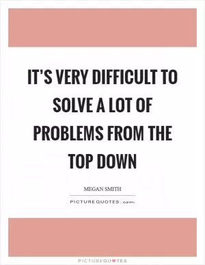 It’s very difficult to solve a lot of problems from the top down Picture Quote #1