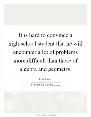 It is hard to convince a high-school student that he will encounter a lot of problems more difficult than those of algebra and geometry Picture Quote #1