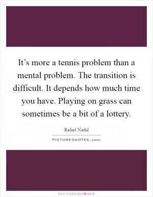 It’s more a tennis problem than a mental problem. The transition is difficult. It depends how much time you have. Playing on grass can sometimes be a bit of a lottery Picture Quote #1