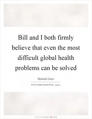 Bill and I both firmly believe that even the most difficult global health problems can be solved Picture Quote #1