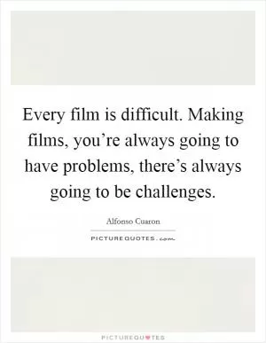 Every film is difficult. Making films, you’re always going to have problems, there’s always going to be challenges Picture Quote #1