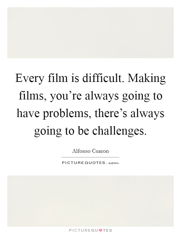 Every film is difficult. Making films, you're always going to have problems, there's always going to be challenges. Picture Quote #1