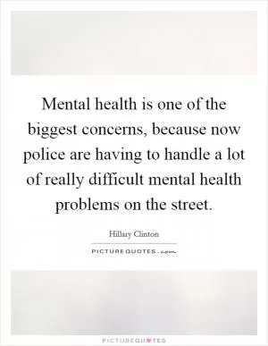 Mental health is one of the biggest concerns, because now police are having to handle a lot of really difficult mental health problems on the street Picture Quote #1