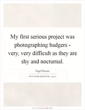 My first serious project was photographing badgers - very, very difficult as they are shy and nocturnal Picture Quote #1