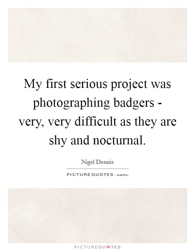 My first serious project was photographing badgers - very, very difficult as they are shy and nocturnal. Picture Quote #1