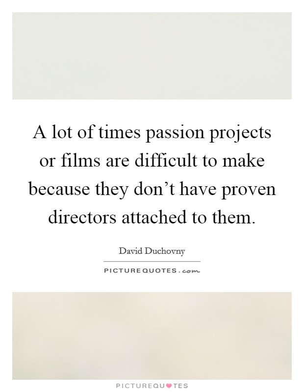 A lot of times passion projects or films are difficult to make because they don't have proven directors attached to them. Picture Quote #1