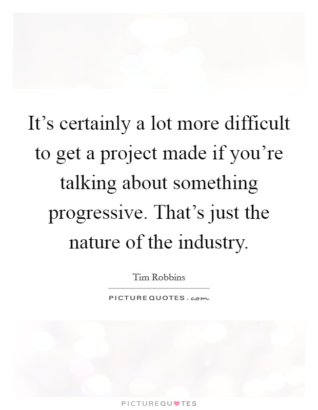 It's certainly a lot more difficult to get a project made if you're talking about something progressive. That's just the nature of the industry. Picture Quote #1