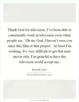 Thank God for television. I’ve been able to consistently work in television even when people say, ‘Oh my God, I haven’t seen you since this film or that project.’ At least I’m working. It’s very difficult to get that next movie role. I’m grateful to have the television world accept me Picture Quote #1