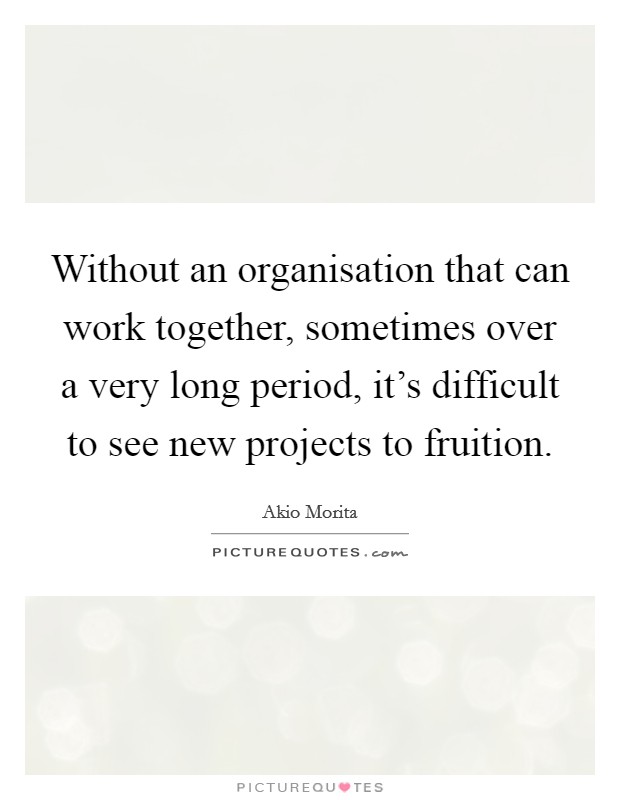Without an organisation that can work together, sometimes over a very long period, it's difficult to see new projects to fruition. Picture Quote #1