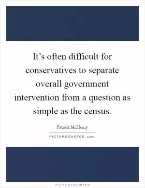 It’s often difficult for conservatives to separate overall government intervention from a question as simple as the census Picture Quote #1
