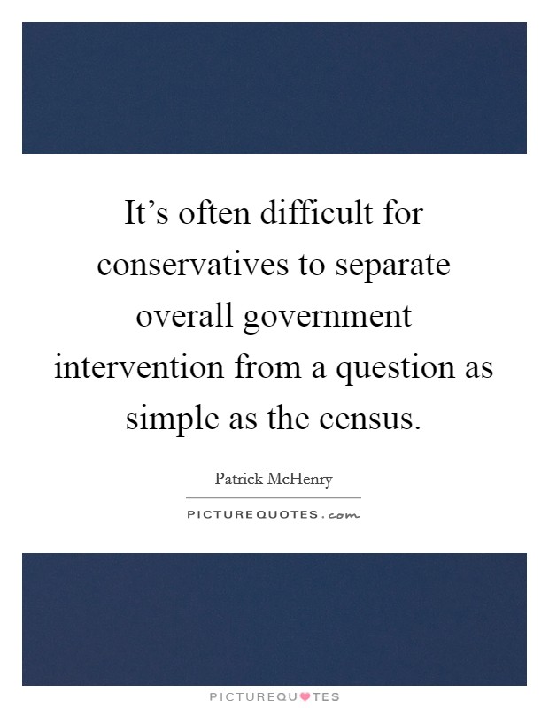 It's often difficult for conservatives to separate overall government intervention from a question as simple as the census. Picture Quote #1