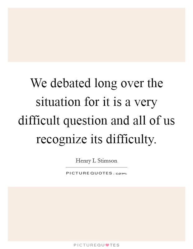 We debated long over the situation for it is a very difficult question and all of us recognize its difficulty. Picture Quote #1