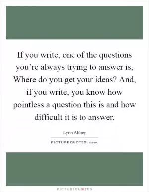 If you write, one of the questions you’re always trying to answer is, Where do you get your ideas? And, if you write, you know how pointless a question this is and how difficult it is to answer Picture Quote #1