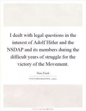 I dealt with legal questions in the interest of Adolf Hitler and the NSDAP and its members during the difficult years of struggle for the victory of the Movement Picture Quote #1
