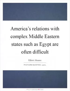 America’s relations with complex Middle Eastern states such as Egypt are often difficult Picture Quote #1