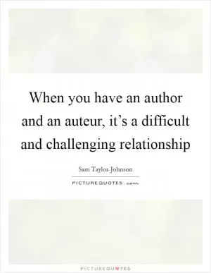When you have an author and an auteur, it’s a difficult and challenging relationship Picture Quote #1