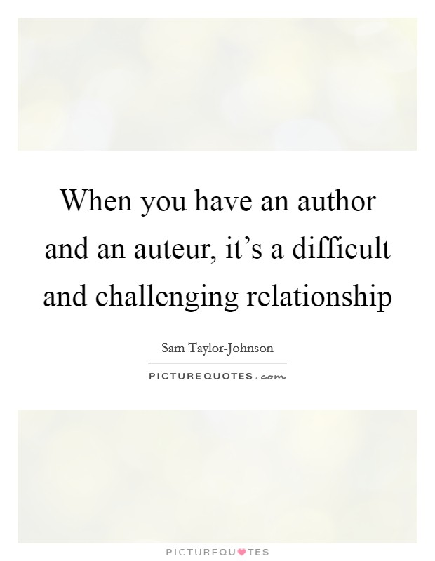 When you have an author and an auteur, it's a difficult and challenging relationship Picture Quote #1