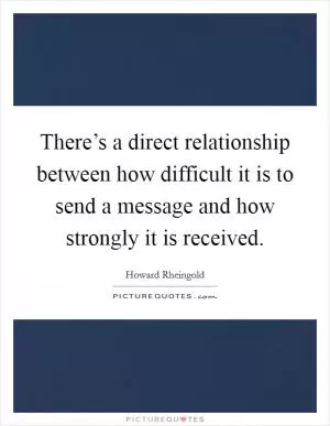There’s a direct relationship between how difficult it is to send a message and how strongly it is received Picture Quote #1