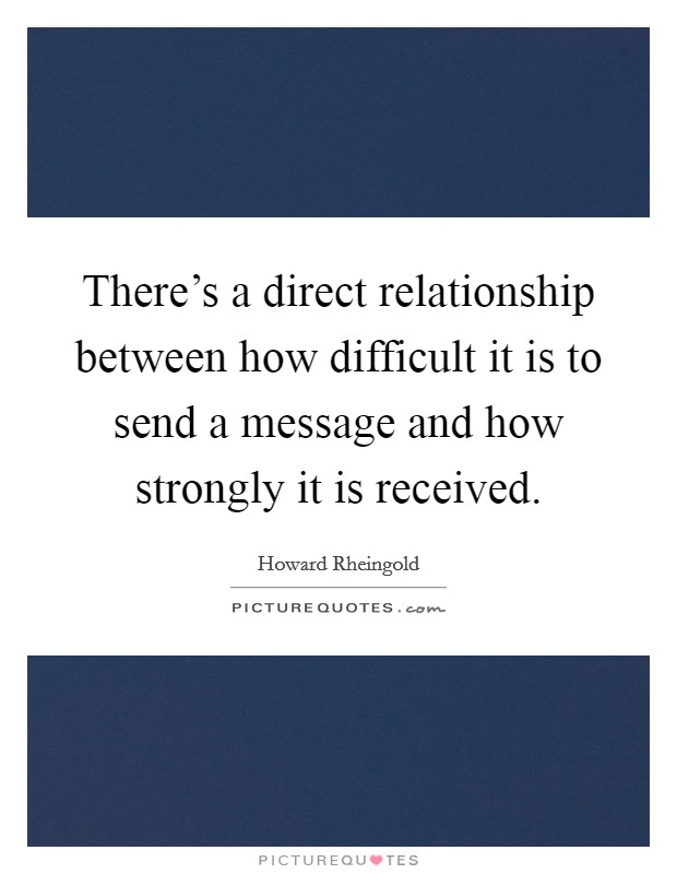 There's a direct relationship between how difficult it is to send a message and how strongly it is received. Picture Quote #1