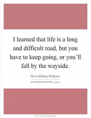 I learned that life is a long and difficult road, but you have to keep going, or you’ll fall by the wayside Picture Quote #1