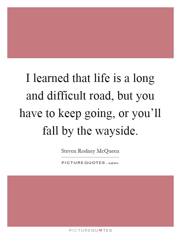 I learned that life is a long and difficult road, but you have to keep going, or you'll fall by the wayside. Picture Quote #1