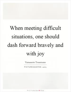 When meeting difficult situations, one should dash forward bravely and with joy Picture Quote #1