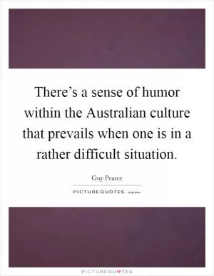 There’s a sense of humor within the Australian culture that prevails when one is in a rather difficult situation Picture Quote #1