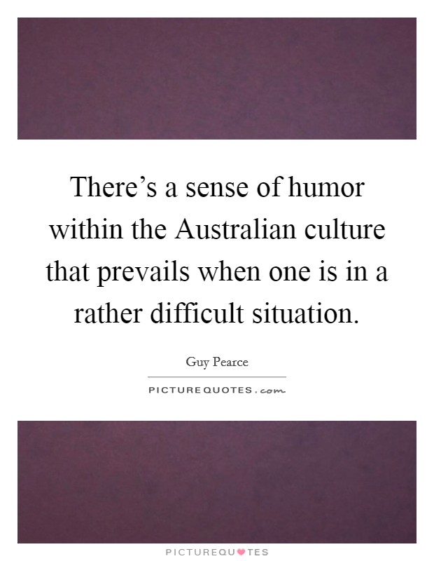 There's a sense of humor within the Australian culture that prevails when one is in a rather difficult situation. Picture Quote #1