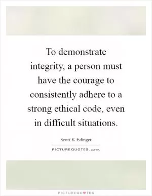To demonstrate integrity, a person must have the courage to consistently adhere to a strong ethical code, even in difficult situations Picture Quote #1