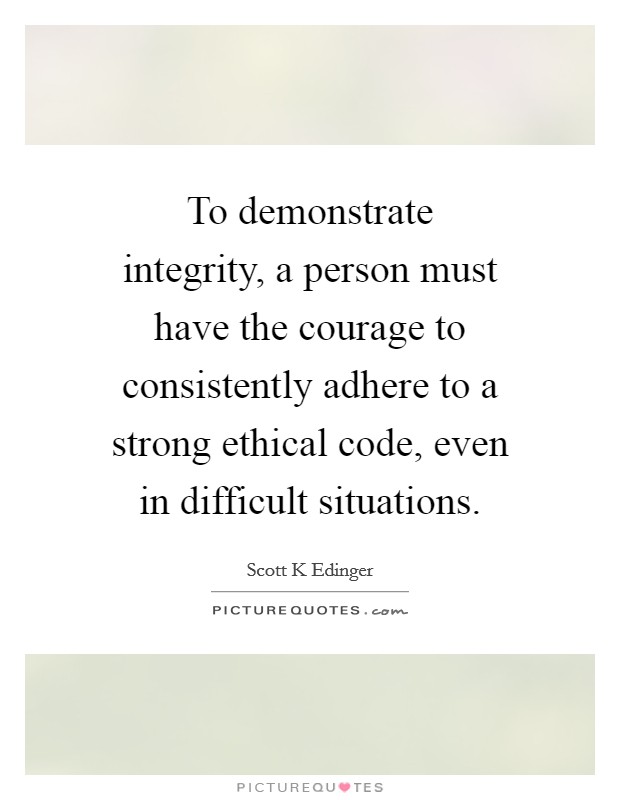 To demonstrate integrity, a person must have the courage to consistently adhere to a strong ethical code, even in difficult situations. Picture Quote #1