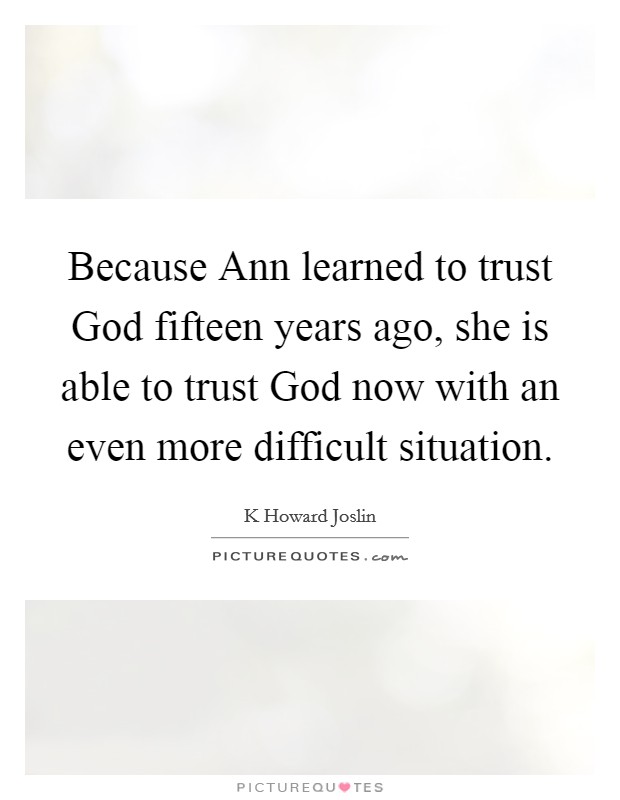 Because Ann learned to trust God fifteen years ago, she is able to trust God now with an even more difficult situation. Picture Quote #1